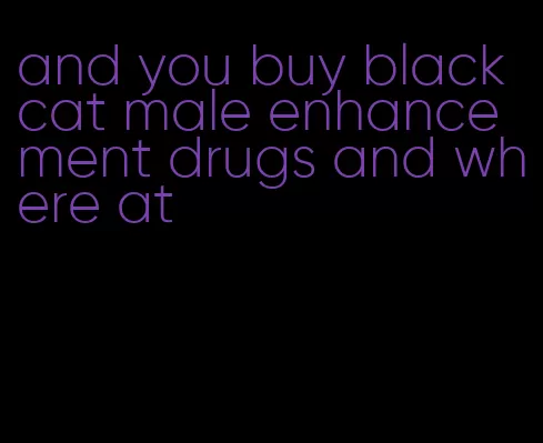 and you buy black cat male enhancement drugs and where at
