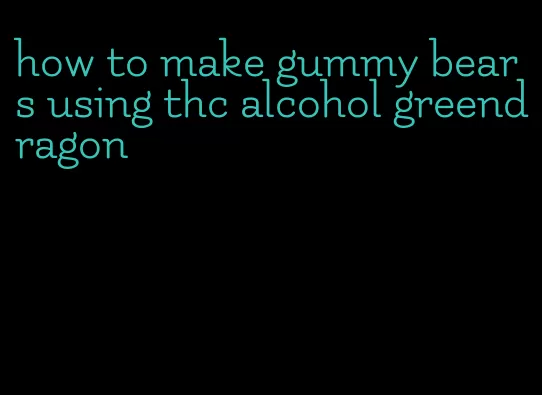 how to make gummy bears using thc alcohol greendragon